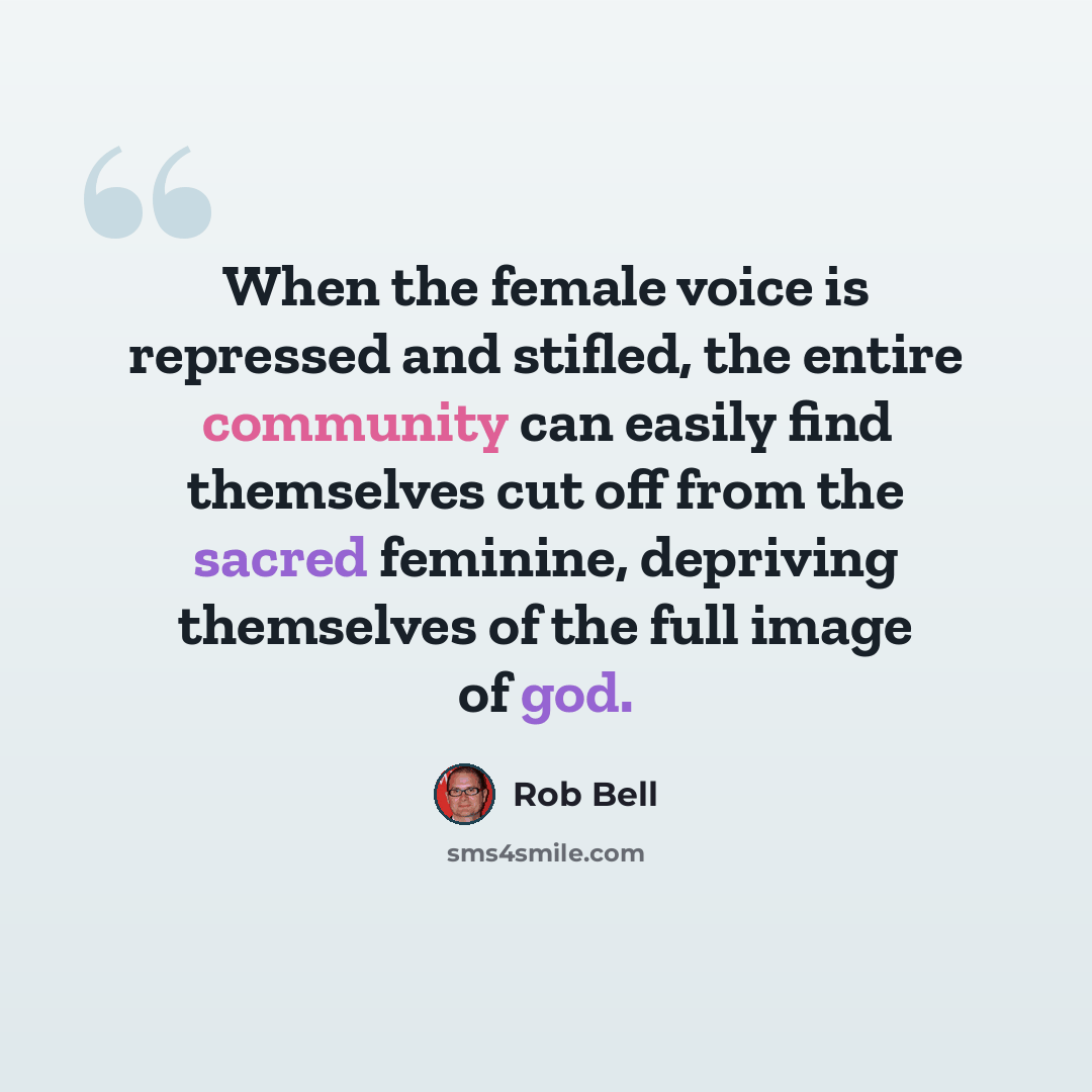 “When the female voice is repressed and stifled, the entire community can easily find themselves cut off from the sacred feminine, depriving themselves of the full image of god.” quote by Rob Bell