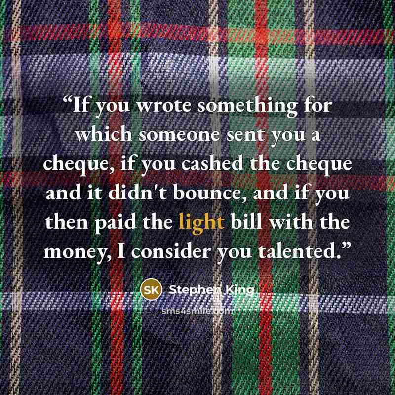 “If you wrote something for which someone sent you a cheque, if you cashed the cheque and it didn't bounce, and if you then paid the light bill with the money, I consider you talented.” quote by Stephen King