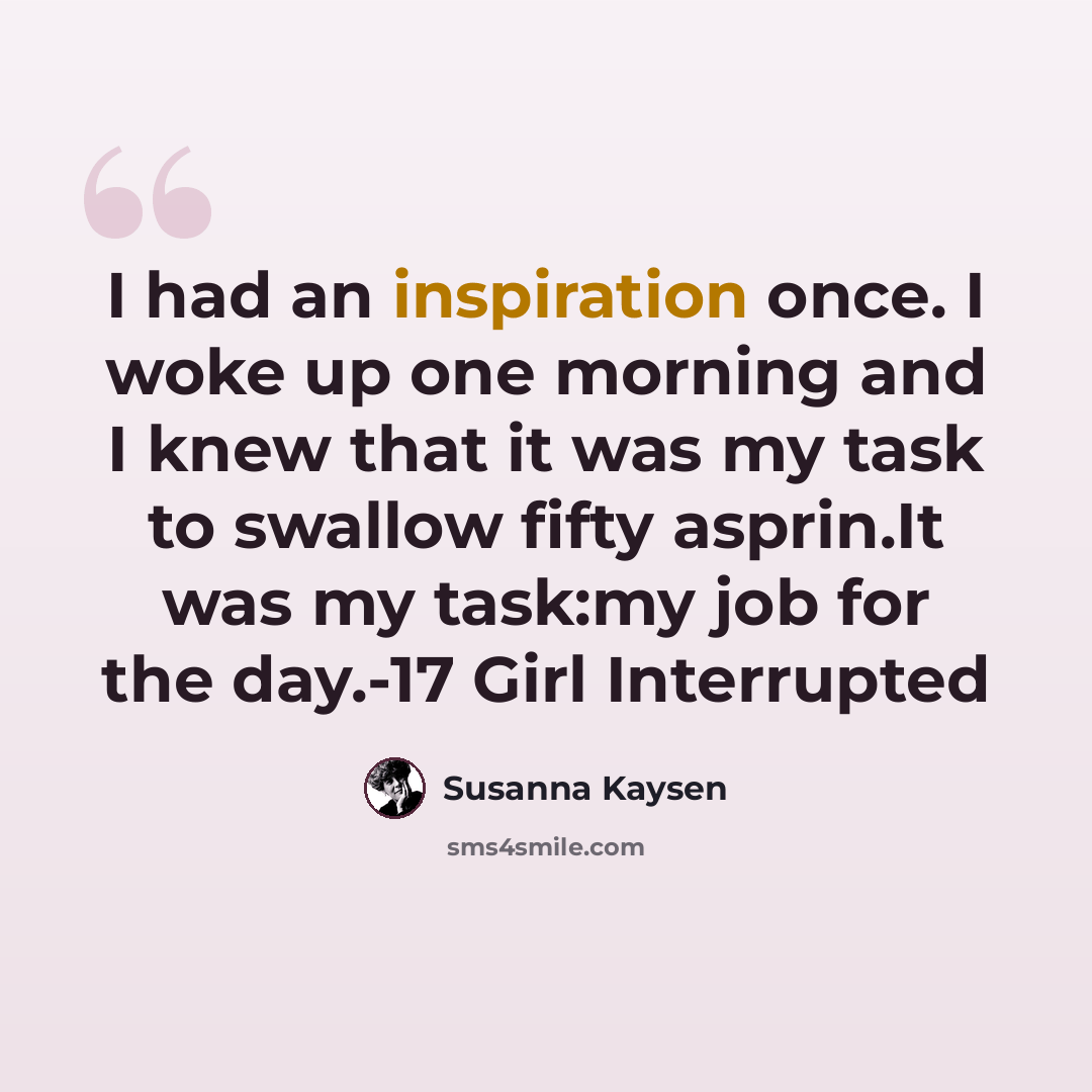 “I had an inspiration once. I woke up one morning and I knew that it was my task to swallow fifty asprin.It was my task:my job for the day.-17 Girl Interrupted” quote by Susanna Kaysen