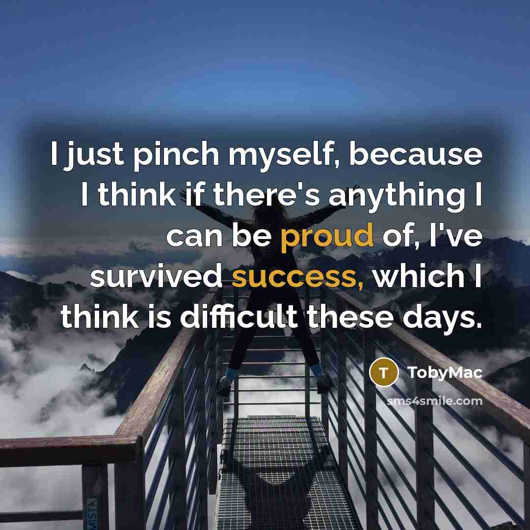 “I just pinch myself, because I think if there's anything I can be proud of, I've survived success, which I think is difficult these days.” quote by TobyMac