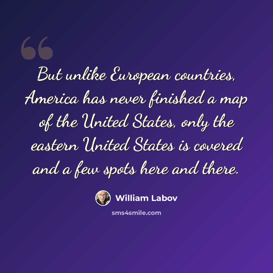 “But unlike European countries, America has never finished a map of the United States, only the eastern United States is covered and a few spots here and there.” quote by William Labov