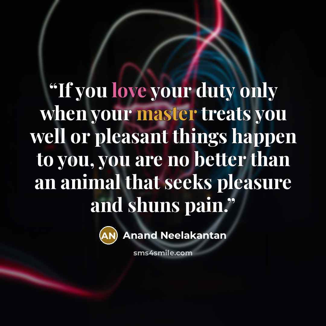 “If you love your duty only when your master treats you well or pleasant things happen to you, you are no better than an animal that seeks pleasure and shuns pain.” quote by Anand Neelakantan