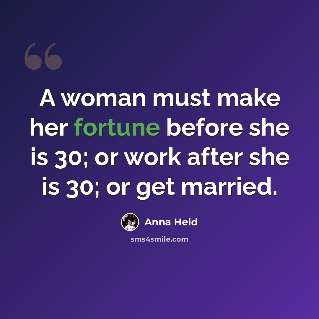 “A woman must make her fortune before she is 30; or work after she is 30; or get married.” quote by Anna Held