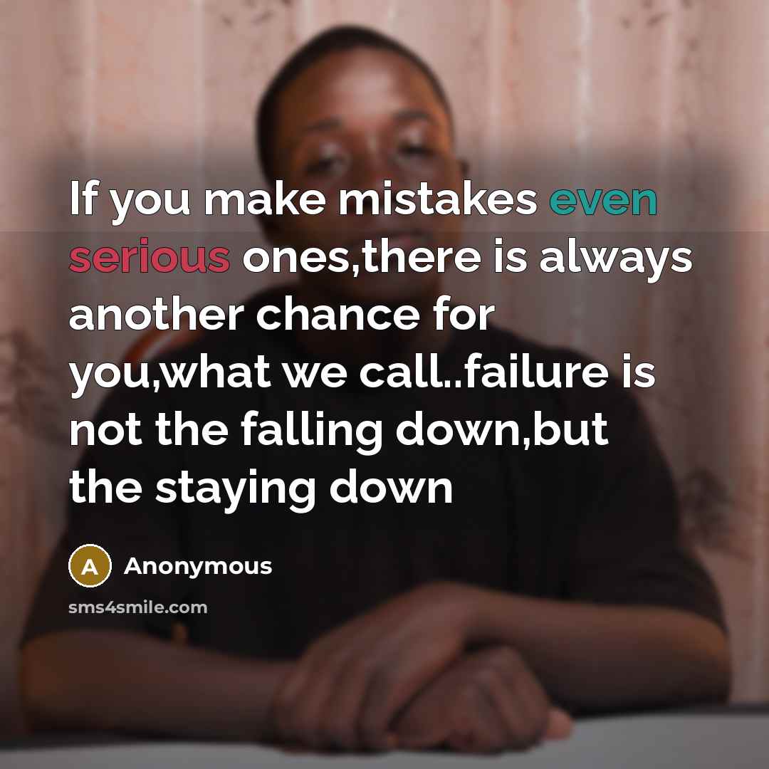 “If you make mistakes even serious ones,there is always another chance for you,what we call..failure is not the falling down,but the staying down” quote by Anonymous