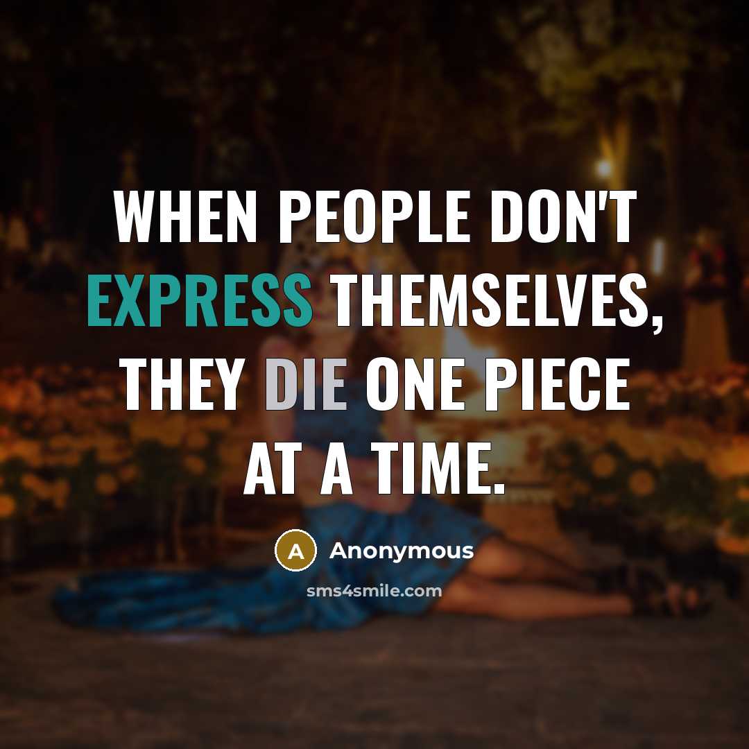 “When people don't express themselves, they die one piece at a time.” quote by Anonymous