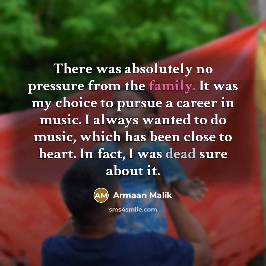 “There was absolutely no pressure from the family. It was my choice to pursue a career in music. I always wanted to do music, which has been close to heart. In fact, I was dead sure about it.” quote by Armaan Malik