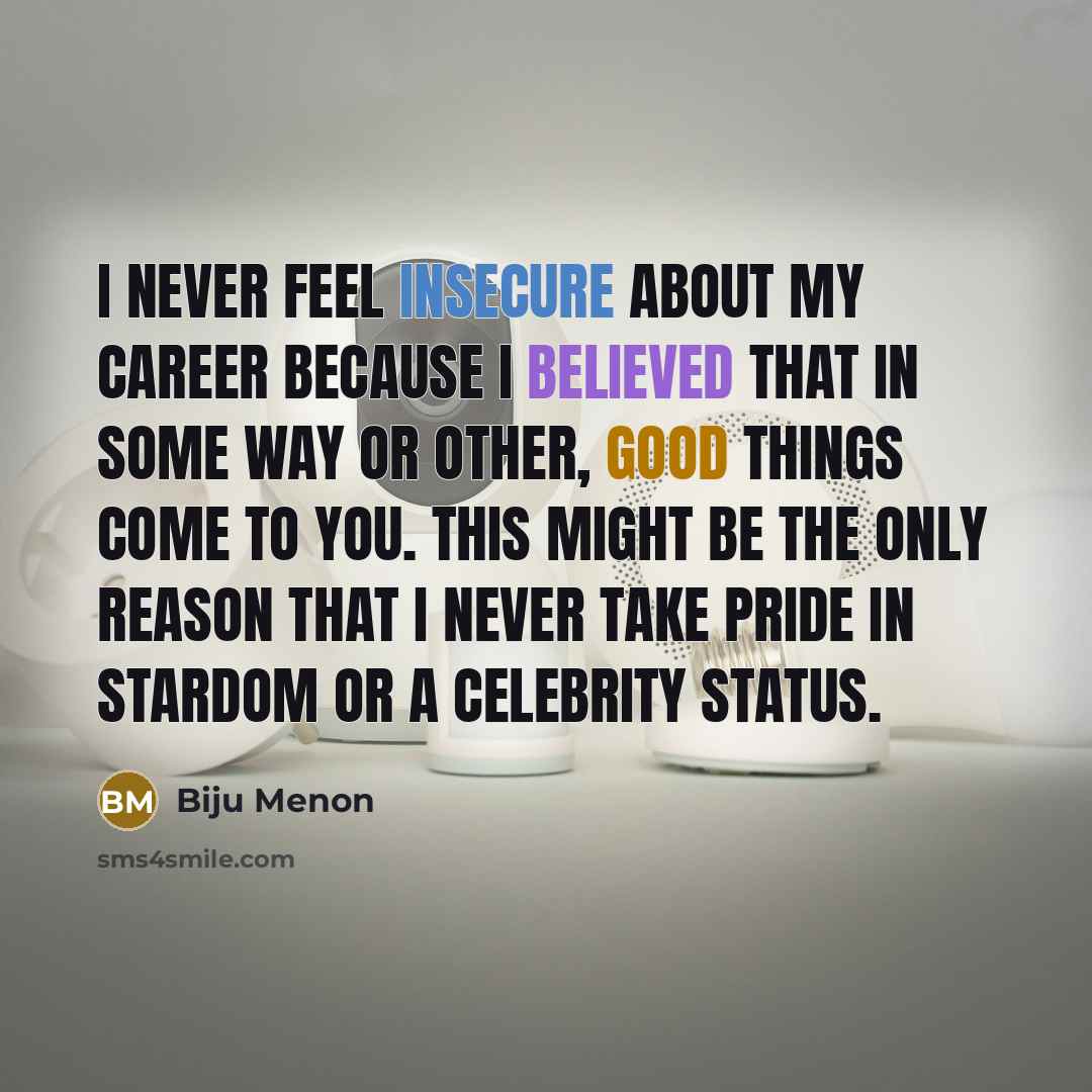 “I never feel insecure about my career because I believed that in some way or other, good things come to you. This might be the only reason that I never take pride in stardom or a celebrity status.” quote by Biju Menon