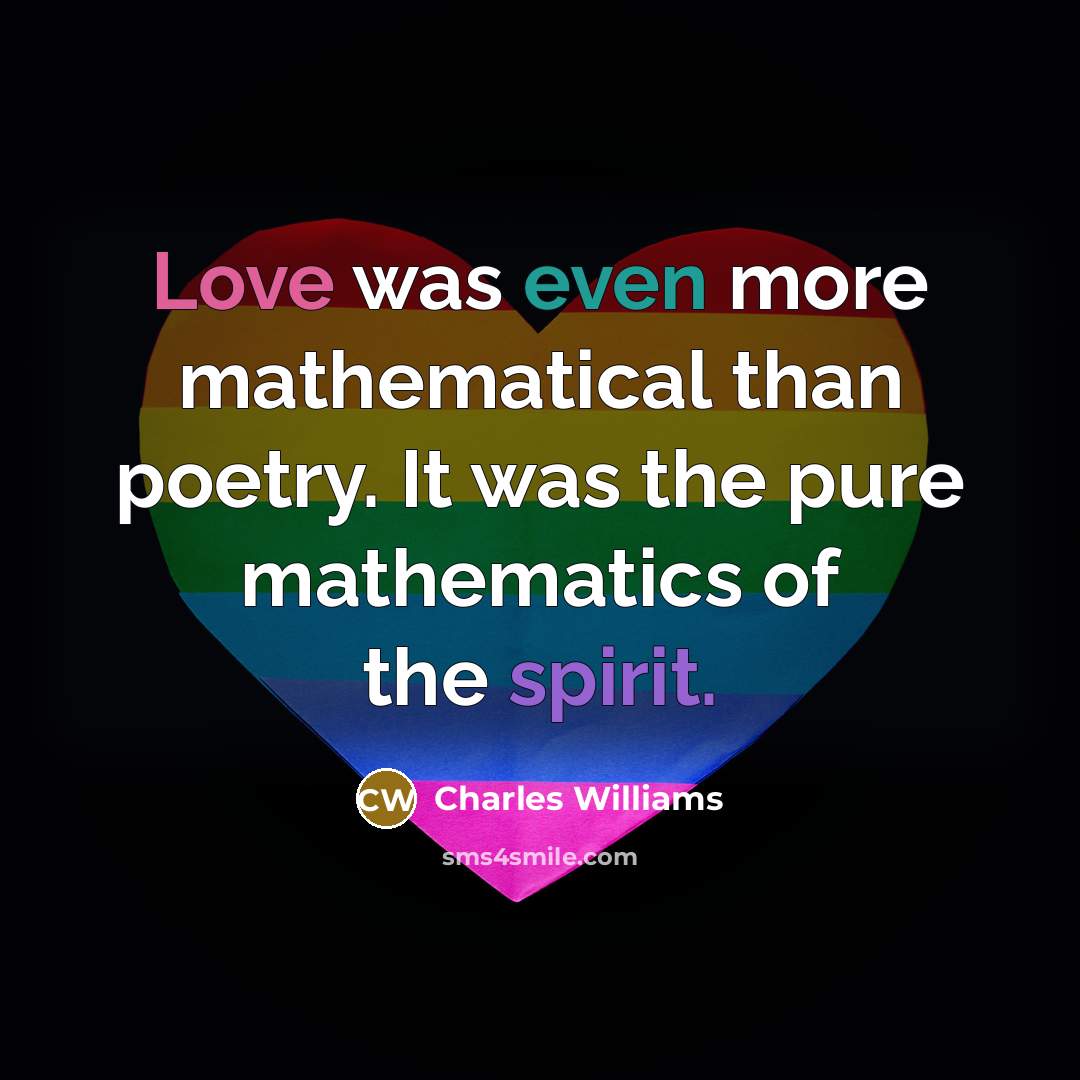 “Love was even more mathematical than poetry. It was the pure mathematics of the spirit.” quote by Charles Williams