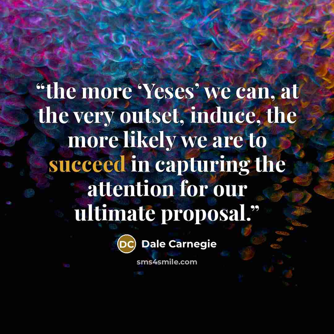 “the more ‘Yeses’ we can, at the very outset, induce, the more likely we are to succeed in capturing the attention for our ultimate proposal.” quote by Dale Carnegie