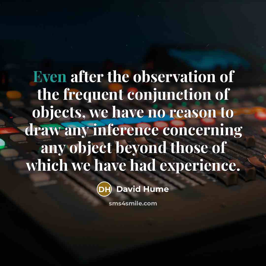 “Even after the observation of the frequent conjunction of objects, we have no reason to draw any inference concerning any object beyond those of which we have had experience.” quote by David Hume