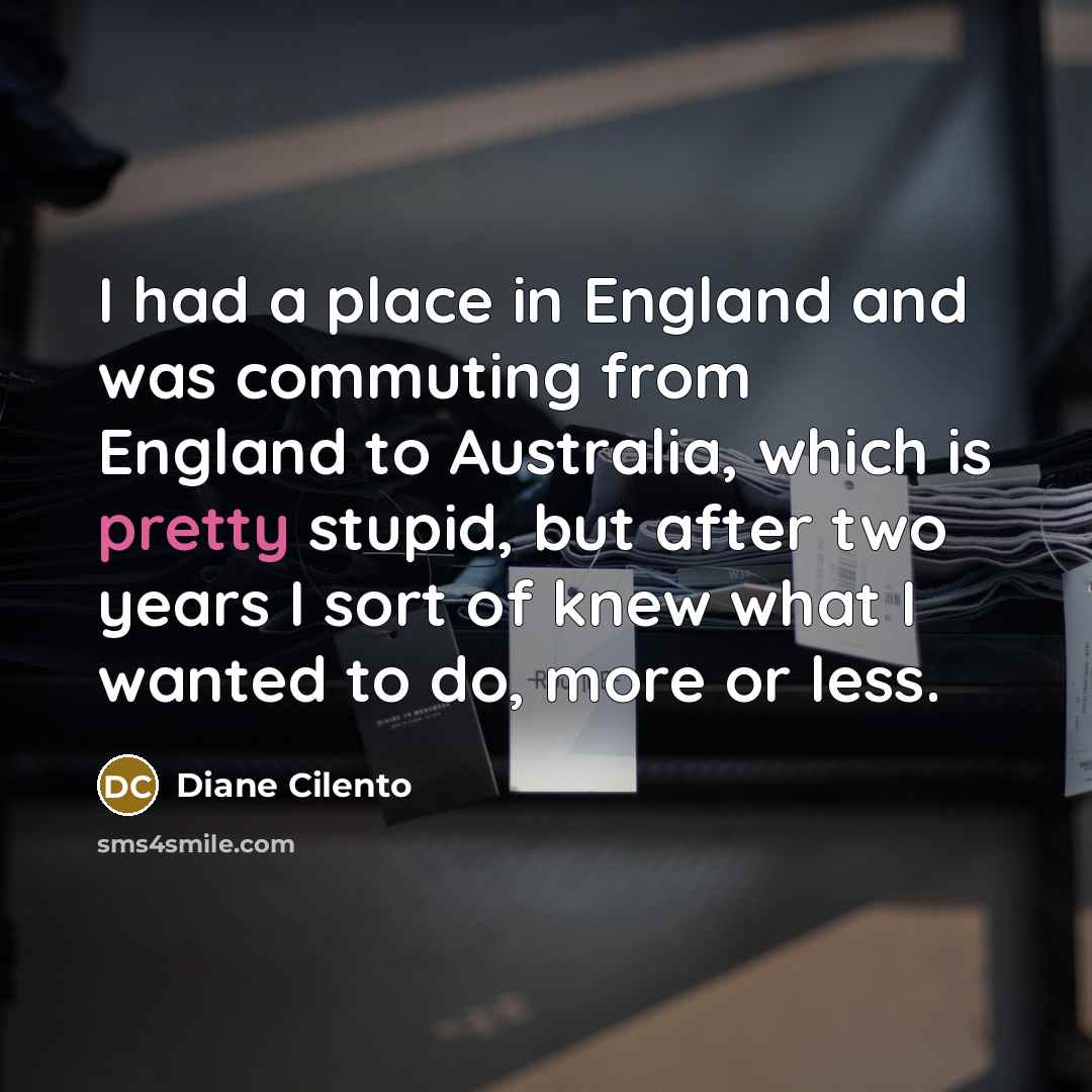 “I had a place in England and was commuting from England to Australia, which is pretty stupid, but after two years I sort of knew what I wanted to do, more or less.” quote by Diane Cilento