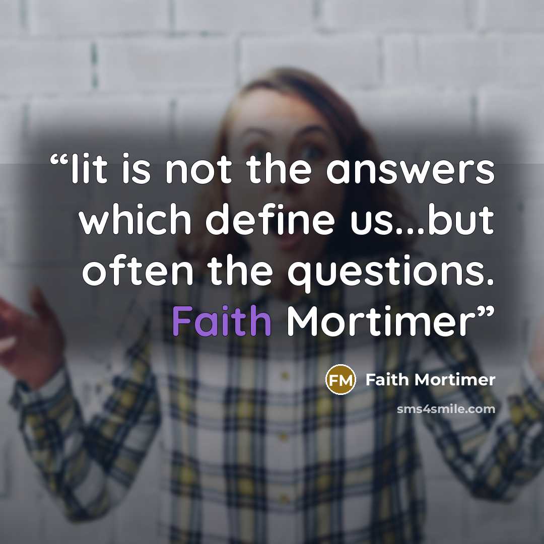 “Iit is not the answers which define us...but often the questions. Faith Mortimer” quote by Faith Mortimer