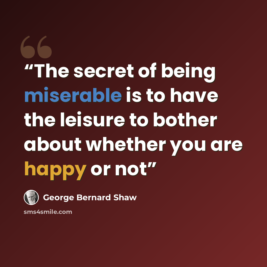 “The secret of being miserable is to have the leisure to bother about whether you are happy or not” quote by George Bernard Shaw