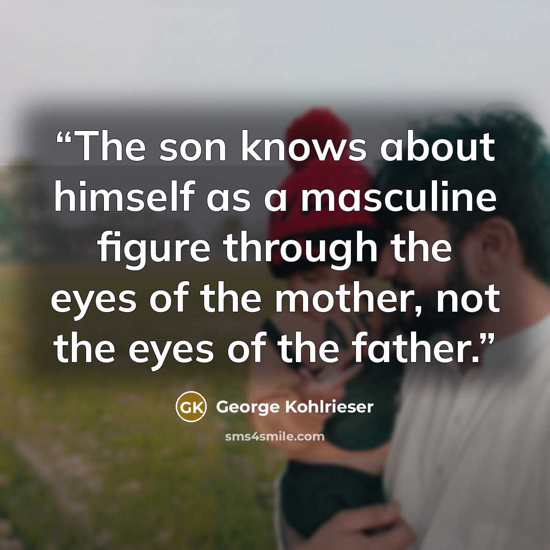 “The son knows about himself as a masculine figure through the eyes of the mother, not the eyes of the father.” quote by George Kohlrieser