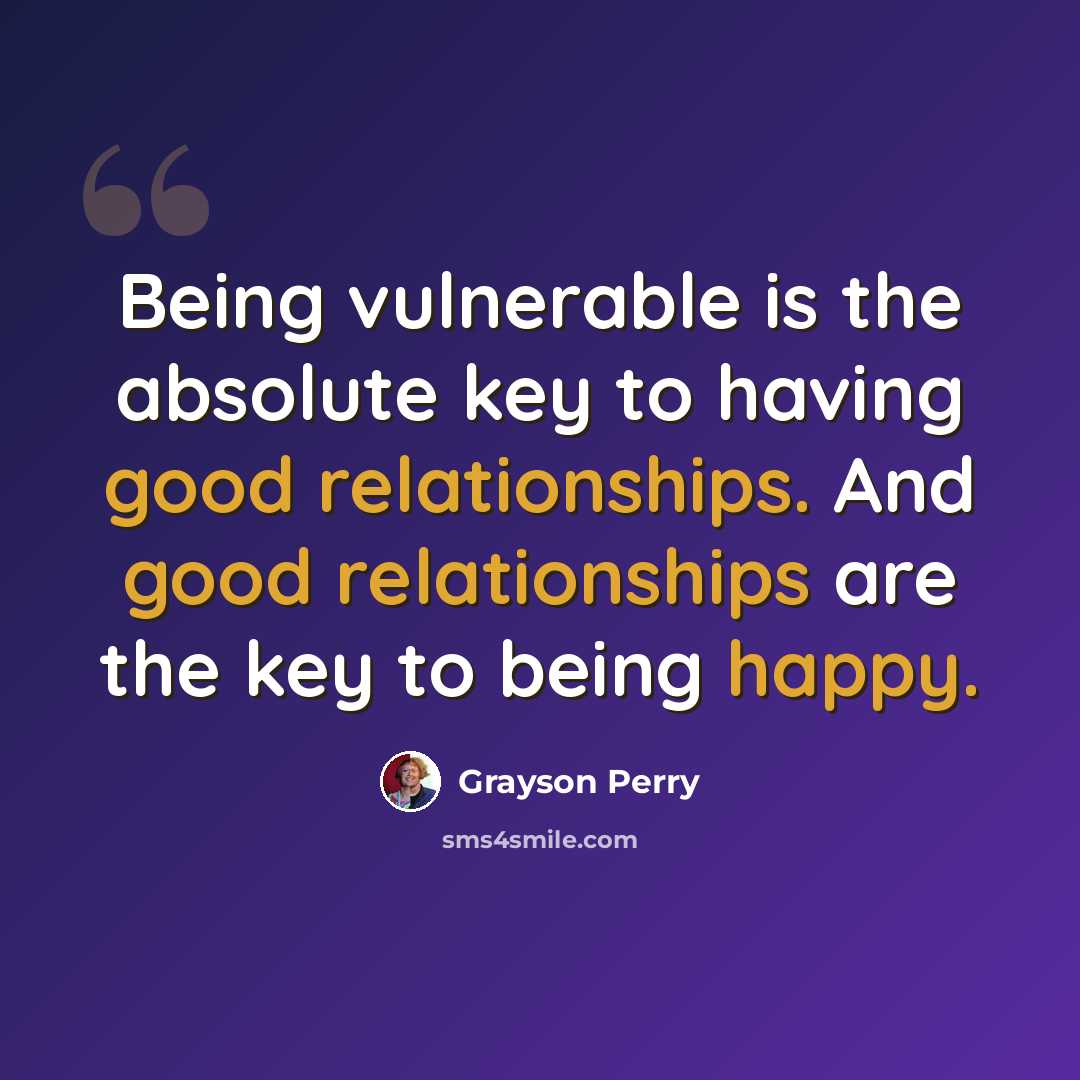 “Being vulnerable is the absolute key to having good relationships. And good relationships are the key to being happy.” quote by Grayson Perry