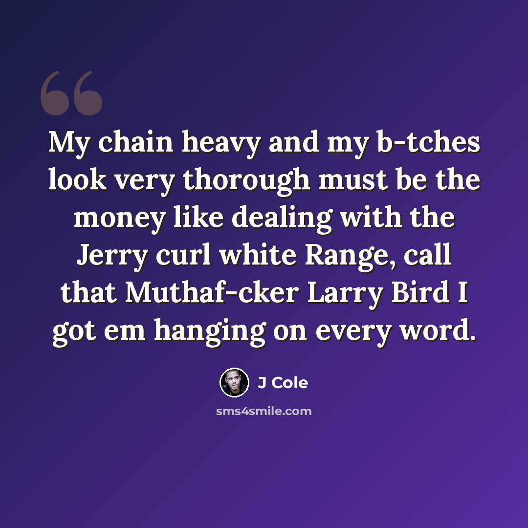 “My chain heavy and my b-tches look very thorough must be the money like dealing with the Jerry curl white Range, call that Muthaf-cker Larry Bird I got em hanging on every word.” quote by J Cole