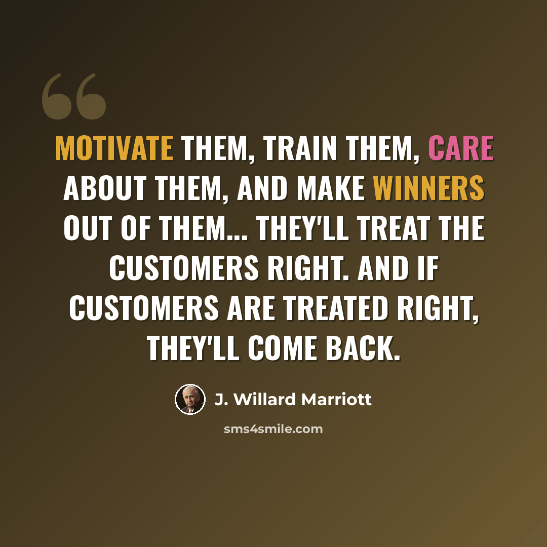 “Motivate them, train them, care about them, and make winners out of them... they'll treat the customers right. And if customers are treated right, they'll come back.” quote by J. Willard Marriott