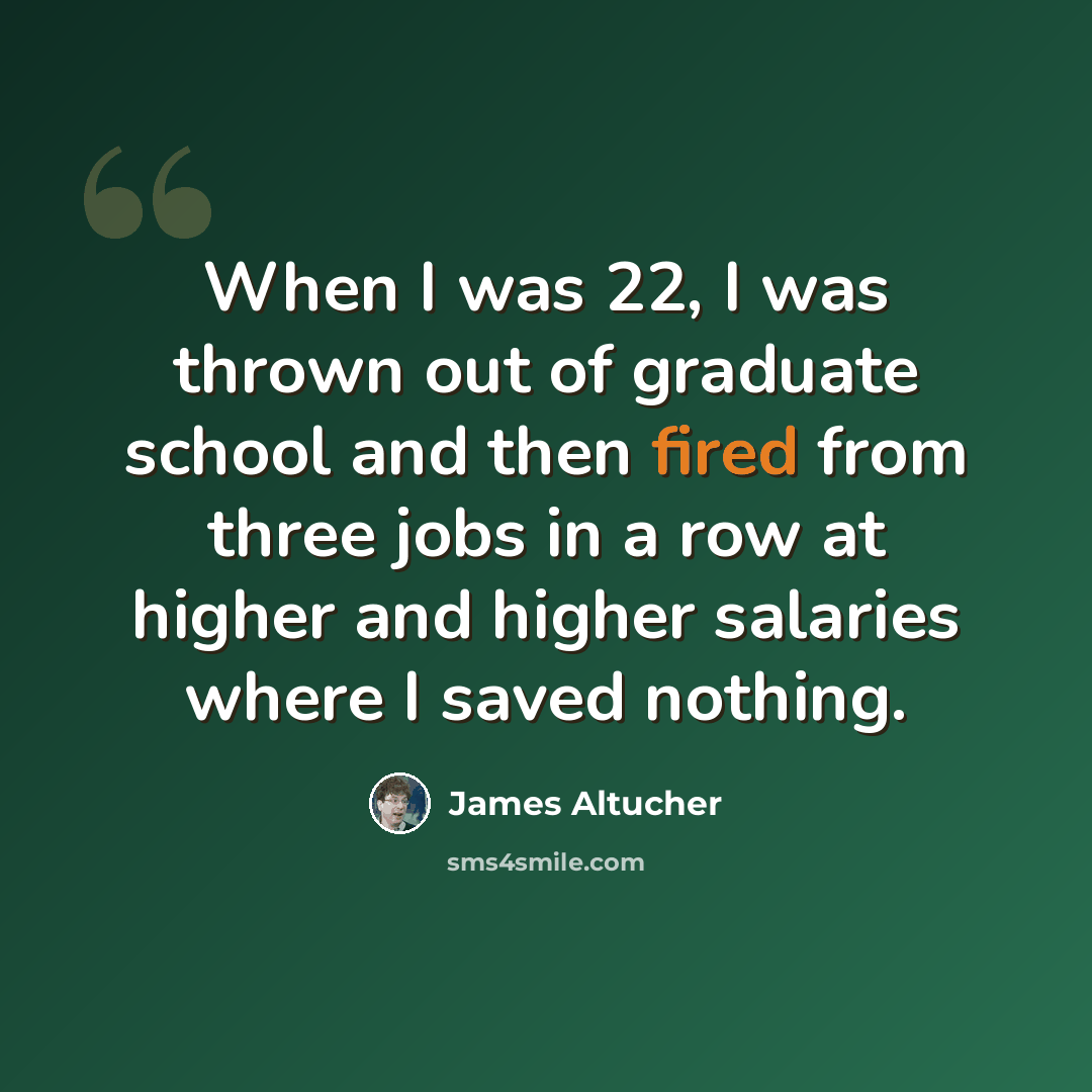 “When I was 22, I was thrown out of graduate school and then fired from three jobs in a row at higher and higher salaries where I saved nothing.” quote by James Altucher