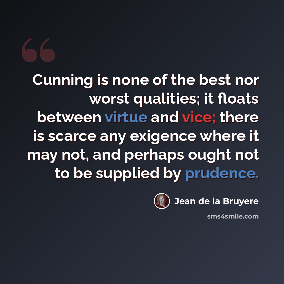 “Cunning is none of the best nor worst qualities; it floats between virtue and vice; there is scarce any exigence where it may not, and perhaps ought not to be supplied by prudence.” quote by Jean de la Bruyere