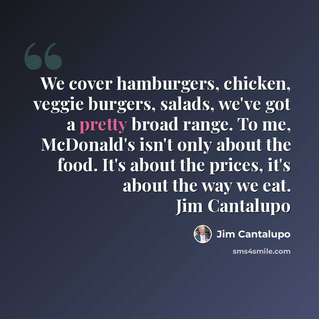 “We cover hamburgers, chicken, veggie burgers, salads, we've got a pretty broad range. To me, McDonald's isn't only about the food. It's about the prices, it's about the way we eat. Jim Cantalupo” quote by Jim Cantalupo