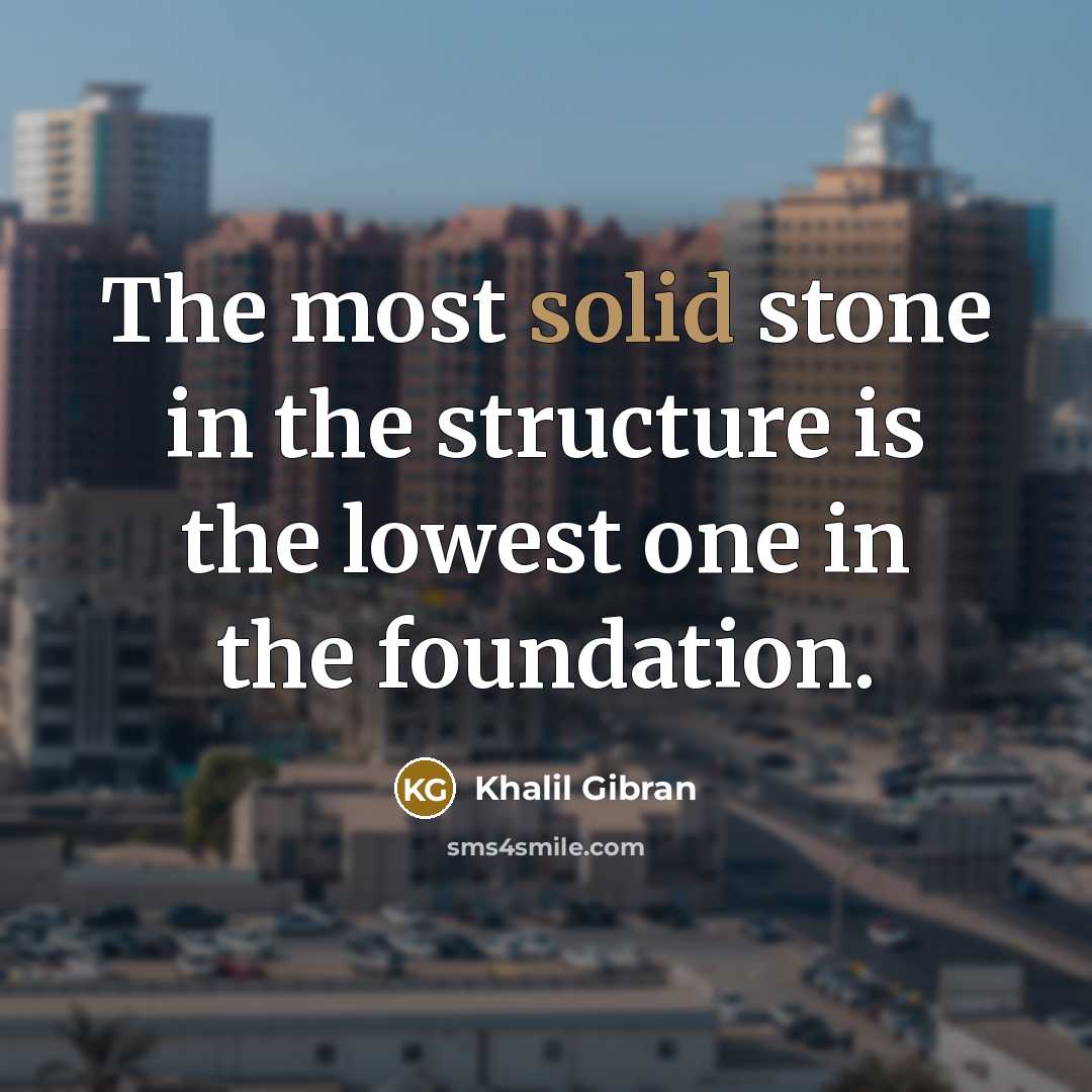 “The most solid stone in the structure is the lowest one in the foundation.” quote by Khalil Gibran