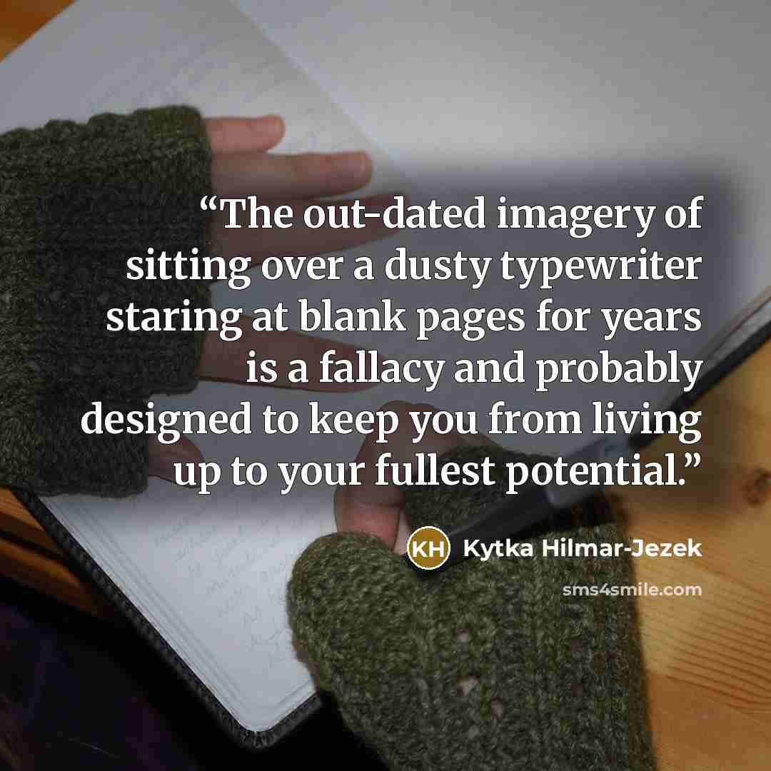 “The out-dated imagery of sitting over a dusty typewriter staring at blank pages for years is a fallacy and probably designed to keep you from living up to your fullest potential.” quote by Kytka Hilmar-Jezek