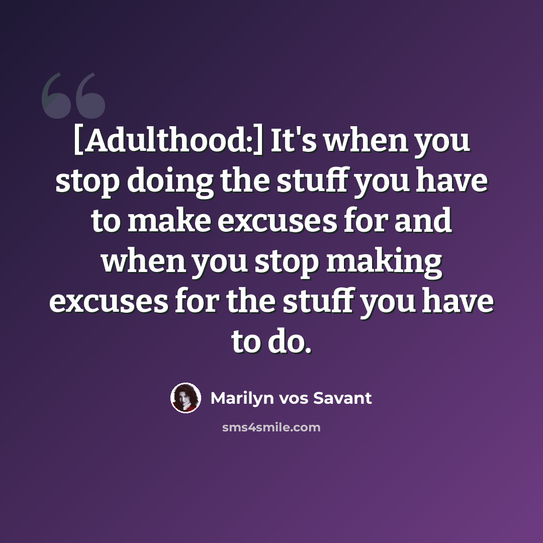 “[Adulthood:] It's when you stop doing the stuff you have to make excuses for and when you stop making excuses for the stuff you have to do.” quote by Marilyn vos Savant