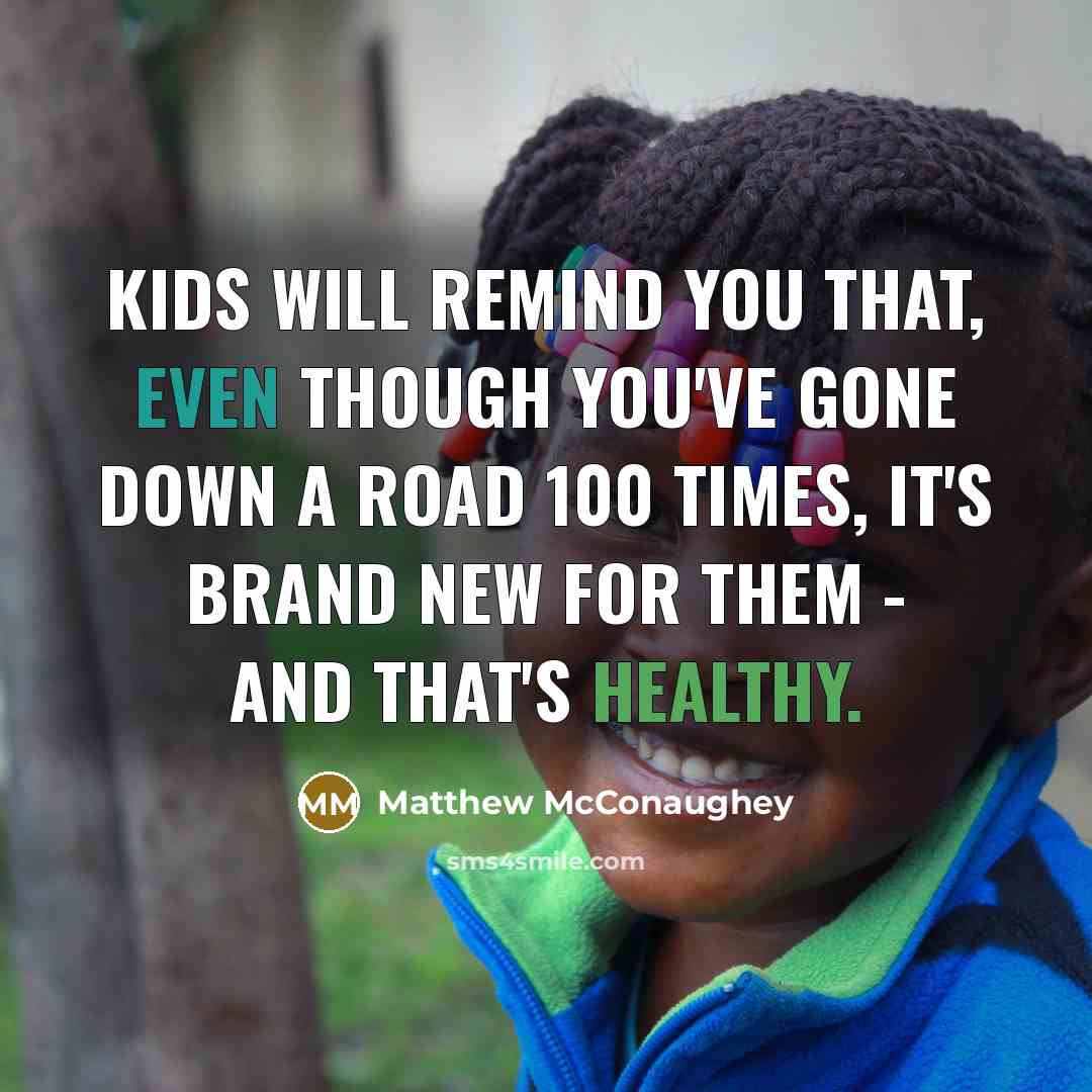 “Kids will remind you that, even though you've gone down a road 100 times, it's brand new for them - and that's healthy.” quote by Matthew McConaughey