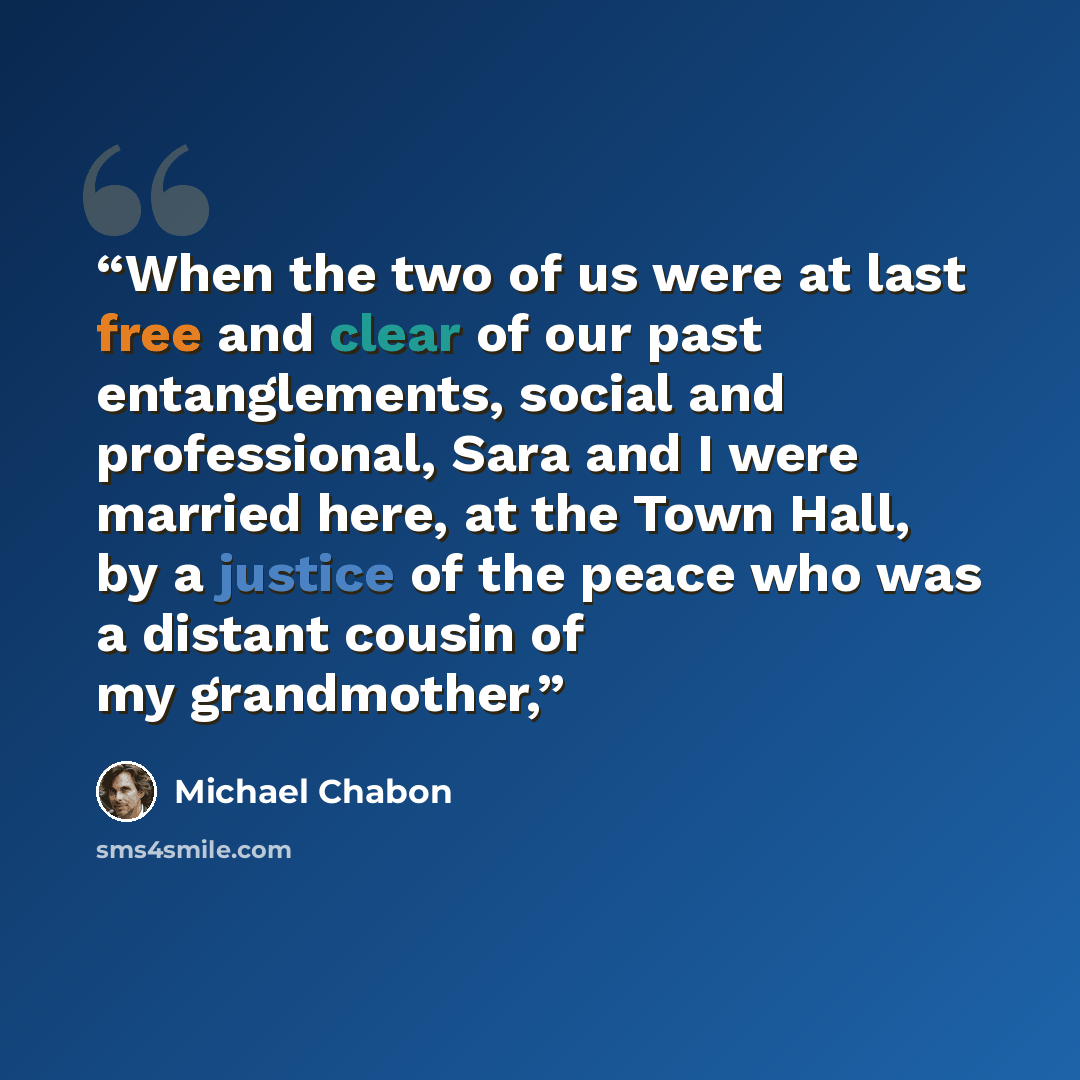 “When the two of us were at last free and clear of our past entanglements, social and professional, Sara and I were married here, at the Town Hall, by a justice of the peace who was a distant cousin of my grandmother,” quote by Michael Chabon