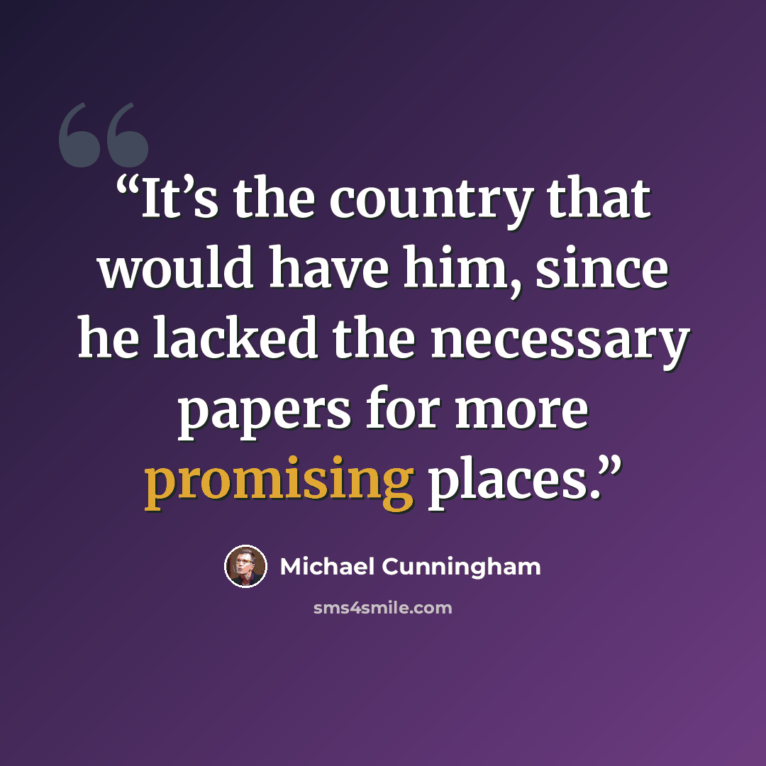 “It’s the country that would have him, since he lacked the necessary papers for more promising places.” quote by Michael Cunningham