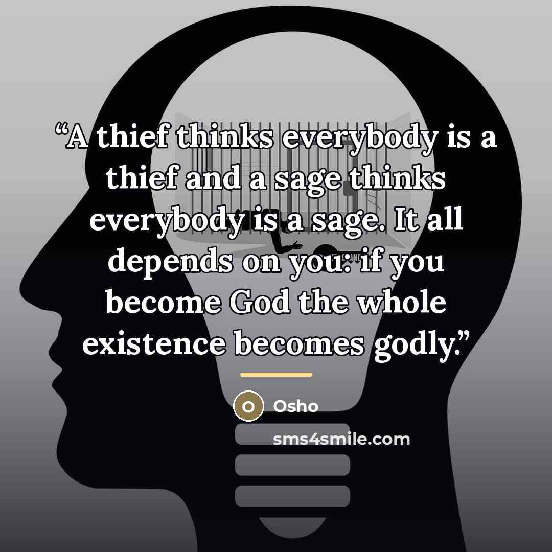 “A thief thinks everybody is a thief and a sage thinks everybody is a sage. It all depends on you: if you become God the whole existence becomes godly.” quote by Osho