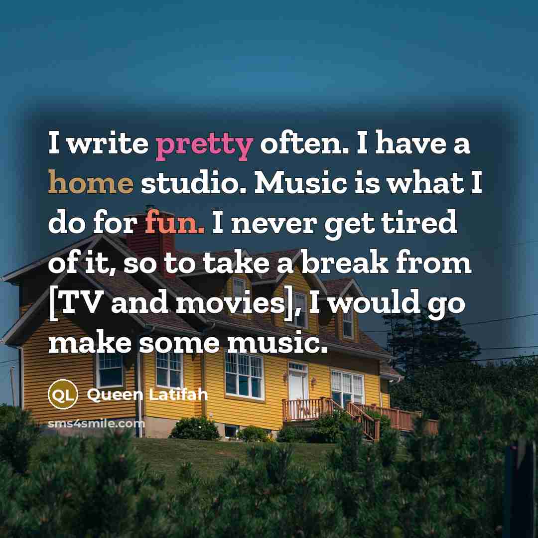 “I write pretty often. I have a home studio. Music is what I do for fun. I never get tired of it, so to take a break from [TV and movies], I would go make some music.” quote by Queen Latifah