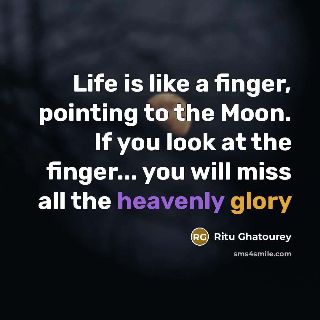 “Life is like a finger, pointing to the Moon. If you look at the finger... you will miss all the heavenly glory” quote by Ritu Ghatourey