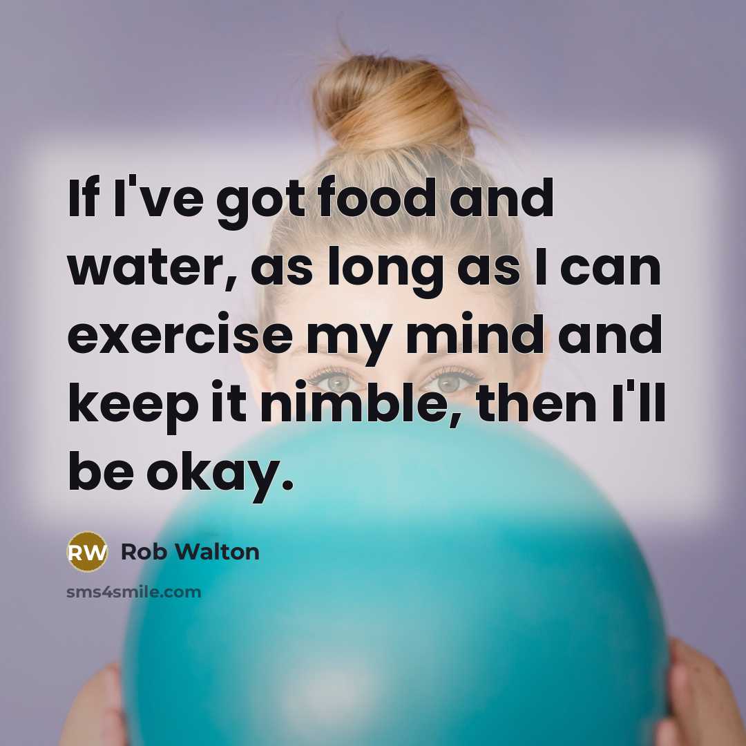 “If I've got food and water, as long as I can exercise my mind and keep it nimble, then I'll be okay.” quote by Rob Walton