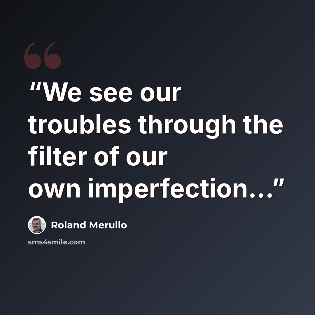 “We see our troubles through the filter of our own imperfection...” quote by Roland Merullo