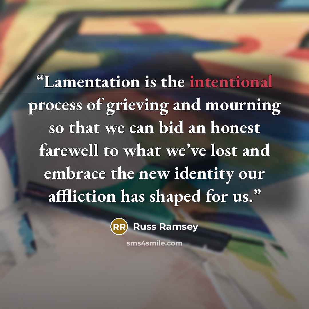 “Lamentation is the intentional process of grieving and mourning so that we can bid an honest farewell to what we’ve lost and embrace the new identity our affliction has shaped for us.” quote by Russ Ramsey