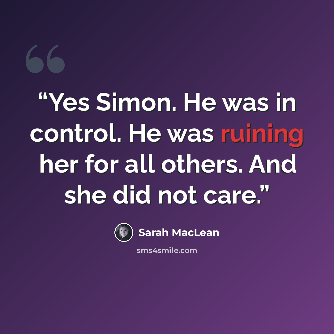 “Yes Simon. He was in control. He was ruining her for all others. And she did not care.” quote by Sarah MacLean
