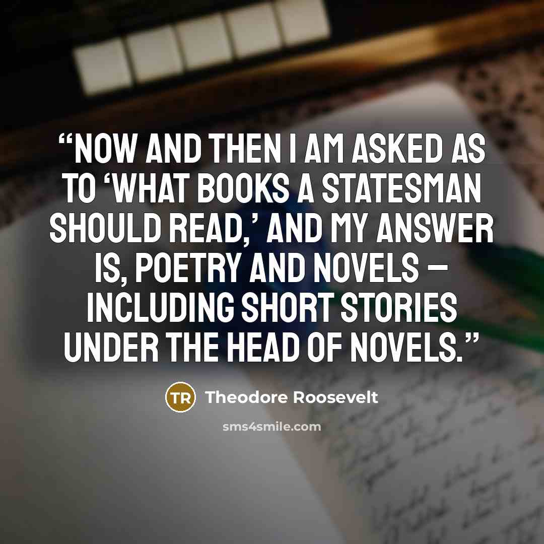 “Now and then I am asked as to ‘what books a statesman should read,’ and my answer is, poetry and novels – including short stories under the head of novels.” quote by Theodore Roosevelt