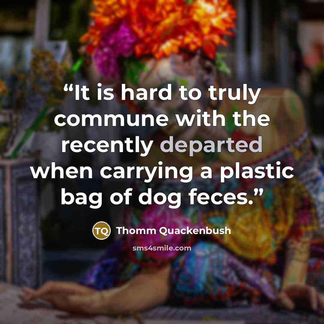 “It is hard to truly commune with the recently departed when carrying a plastic bag of dog feces.” quote by Thomm Quackenbush