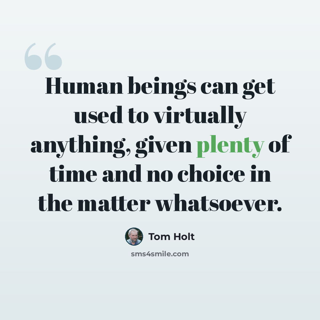 “Human beings can get used to virtually anything, given plenty of time and no choice in the matter whatsoever.” quote by Tom Holt
