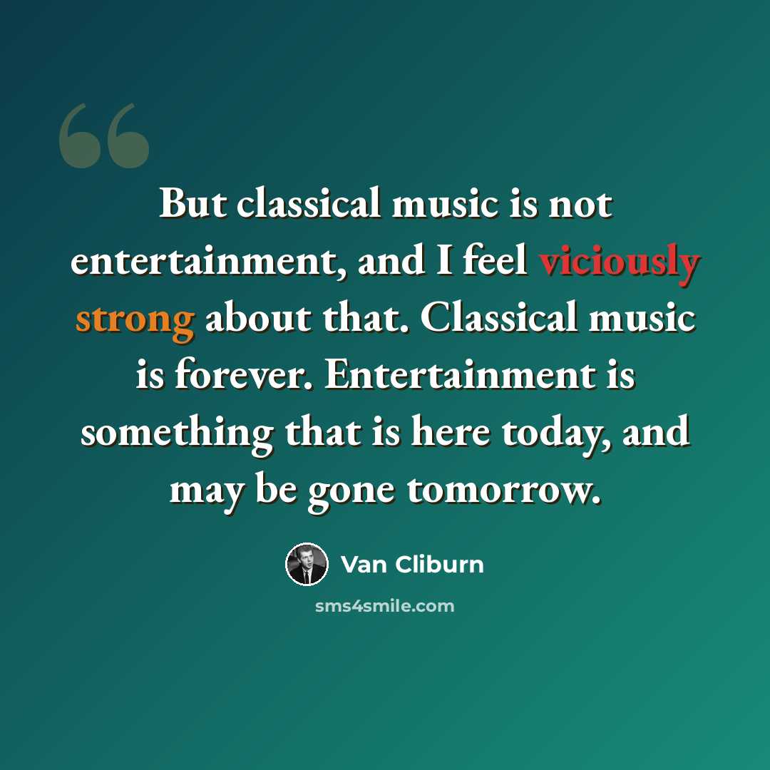 “But classical music is not entertainment, and I feel viciously strong about that. Classical music is forever. Entertainment is something that is here today, and may be gone tomorrow.” quote by Van Cliburn