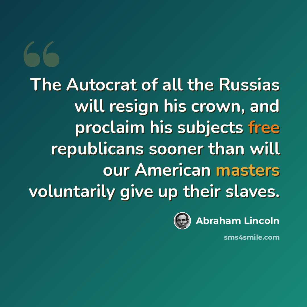 “The Autocrat of all the Russias will resign his crown, and proclaim his subjects free republicans sooner than will our American masters voluntarily give up their slaves.” quote by Abraham Lincoln