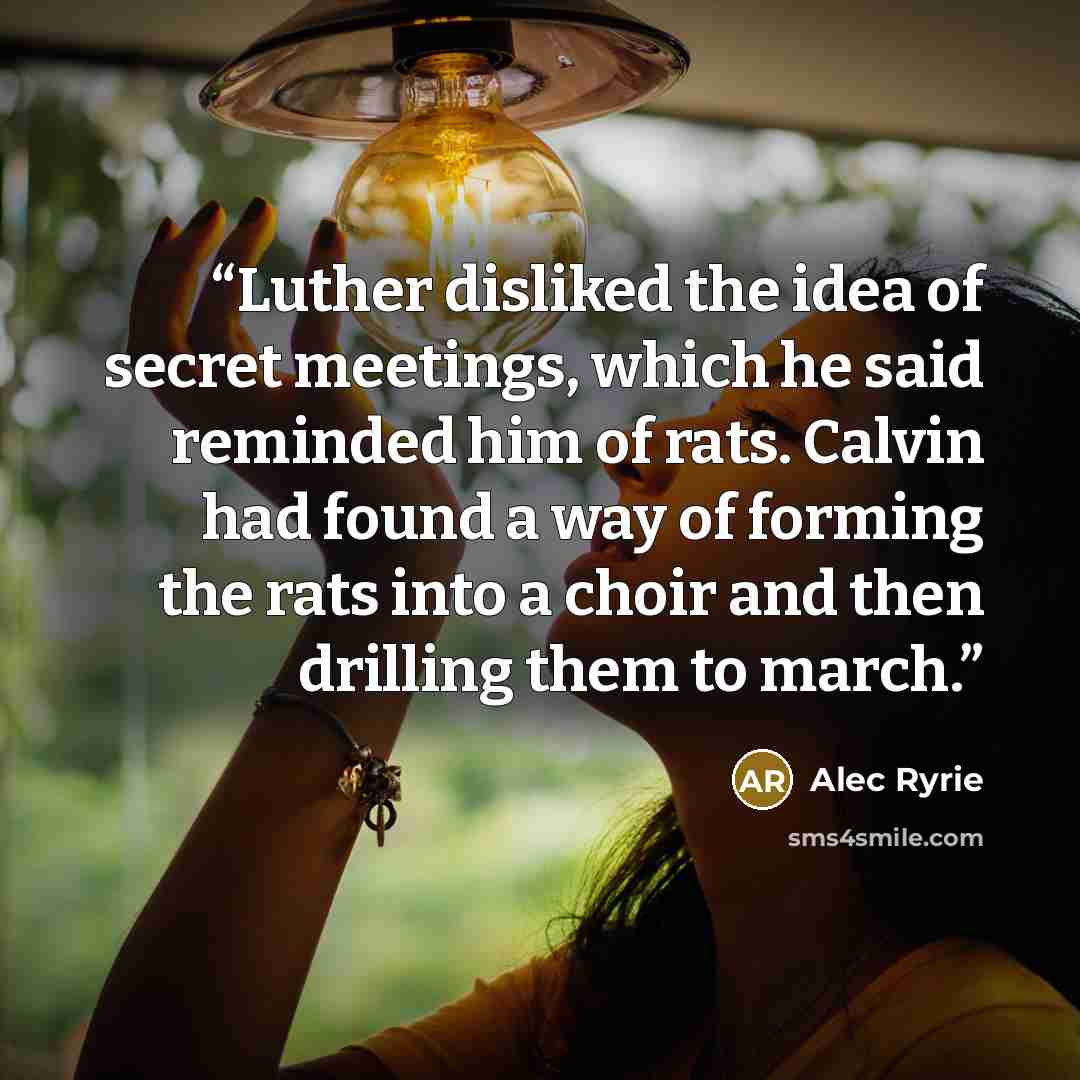 “Luther disliked the idea of secret meetings, which he said reminded him of rats. Calvin had found a way of forming the rats into a choir and then drilling them to march.” quote by Alec Ryrie