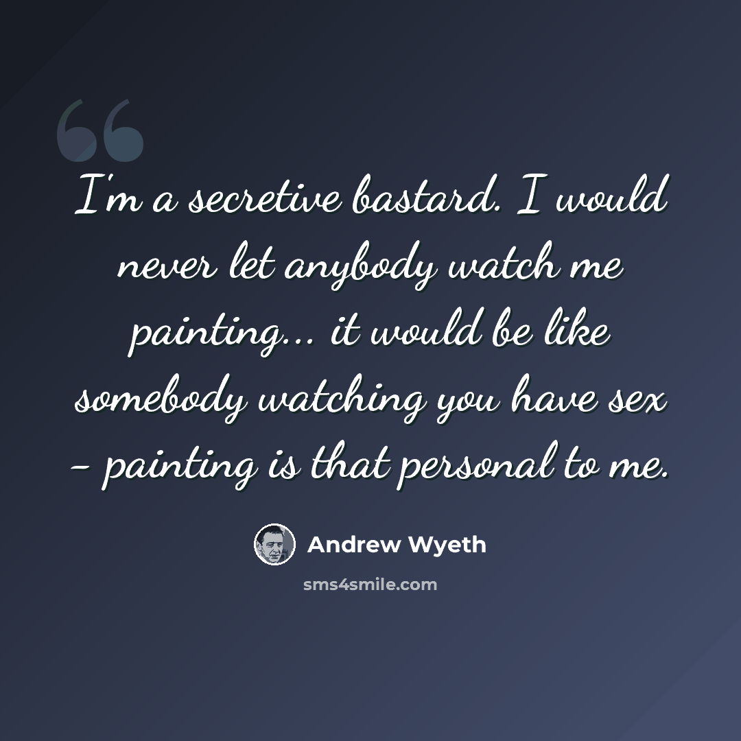 “I'm a secretive bastard. I would never let anybody watch me painting... it would be like somebody watching you have sex - painting is that personal to me.” quote by Andrew Wyeth