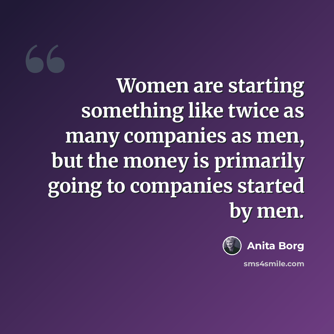 “Women are starting something like twice as many companies as men, but the money is primarily going to companies started by men.” quote by Anita Borg