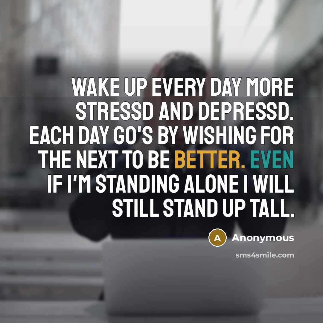 “Wake up every day more stressd and depressd. Each day go's by wishing for the next to be better. Even if I'm standing alone I will still stand up tall.” quote by Anonymous