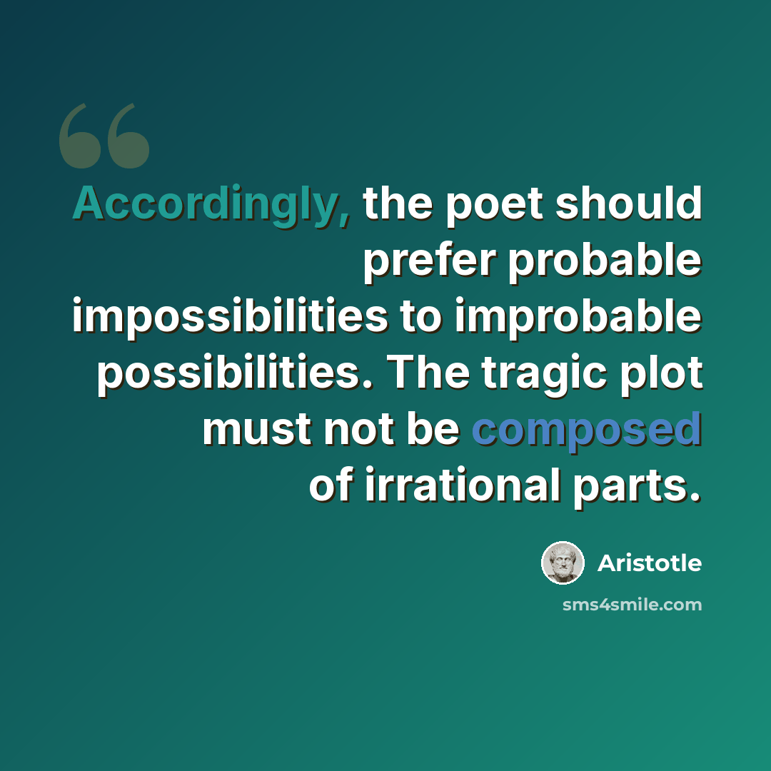 “Accordingly, the poet should prefer probable impossibilities to improbable possibilities. The tragic plot must not be composed of irrational parts.” quote by Aristotle