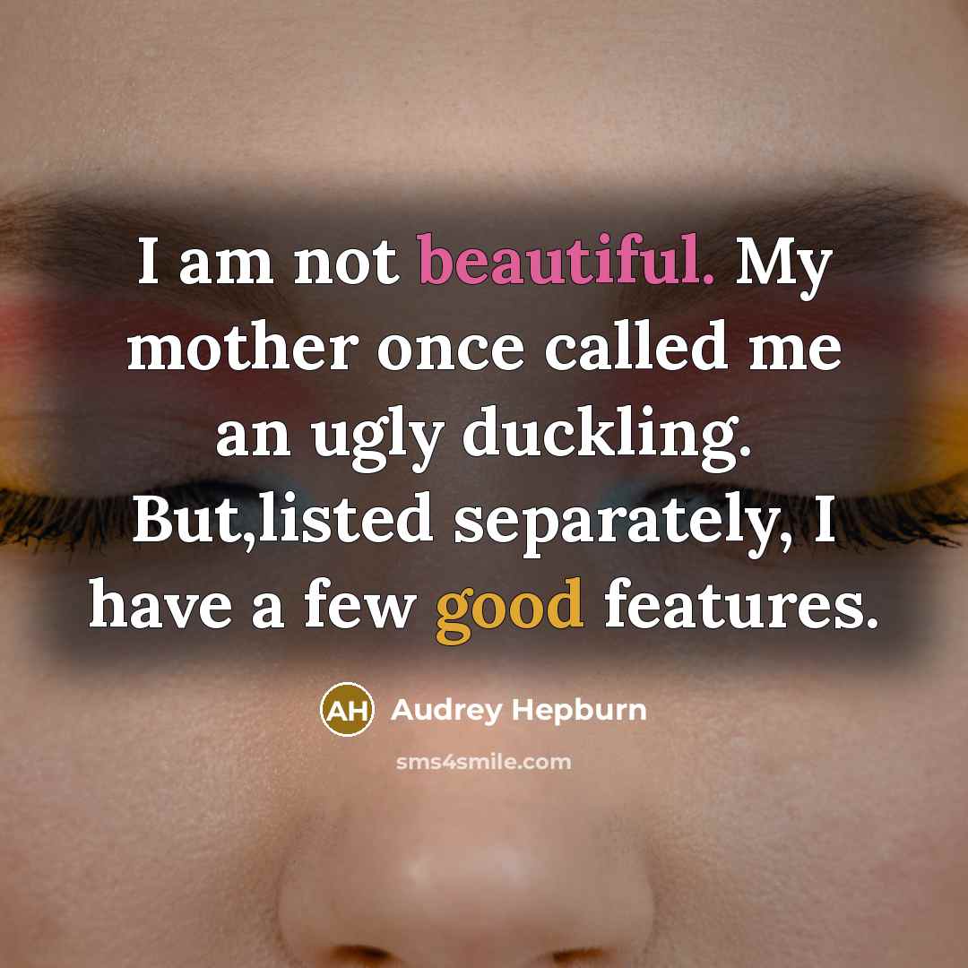 “I am not beautiful. My mother once called me an ugly duckling. But,listed separately, I have a few good features.” quote by Audrey Hepburn
