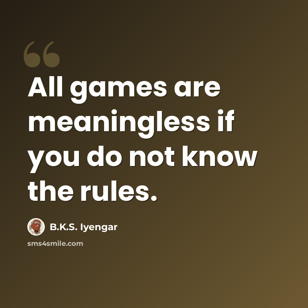“All games are meaningless if you do not know the rules.” quote by B.K.S. Iyengar