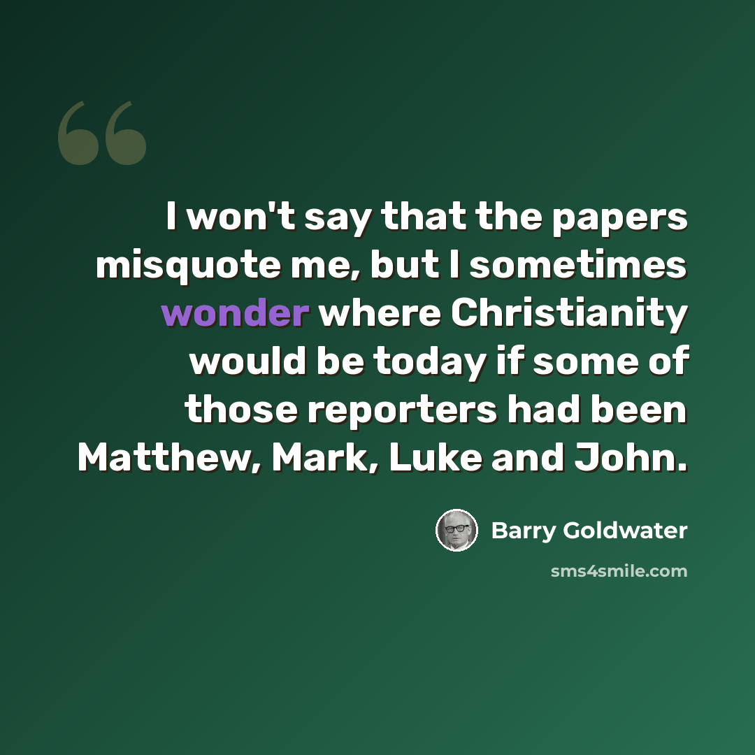 “I won't say that the papers misquote me, but I sometimes wonder where Christianity would be today if some of those reporters had been Matthew, Mark, Luke and John.” quote by Barry Goldwater